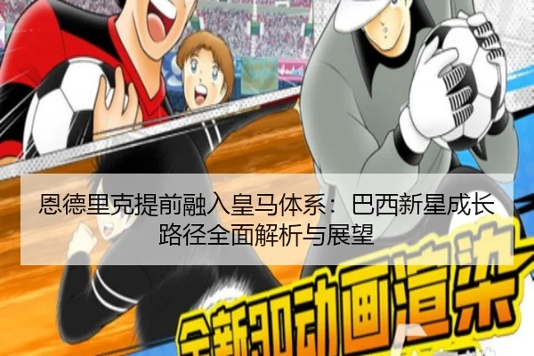 恩德里克提前融入皇马体系：巴西新星成长路径全面解析与展望